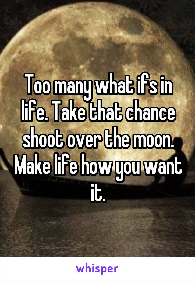 Too many what ifs in life. Take that chance shoot over the moon. Make life how you want it.