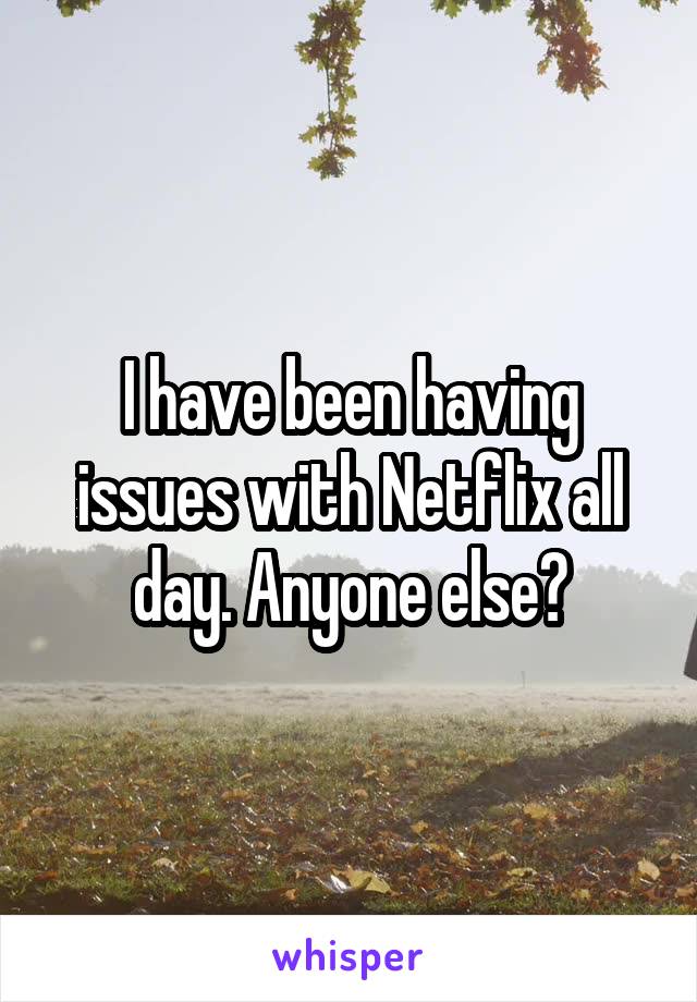 I have been having issues with Netflix all day. Anyone else?