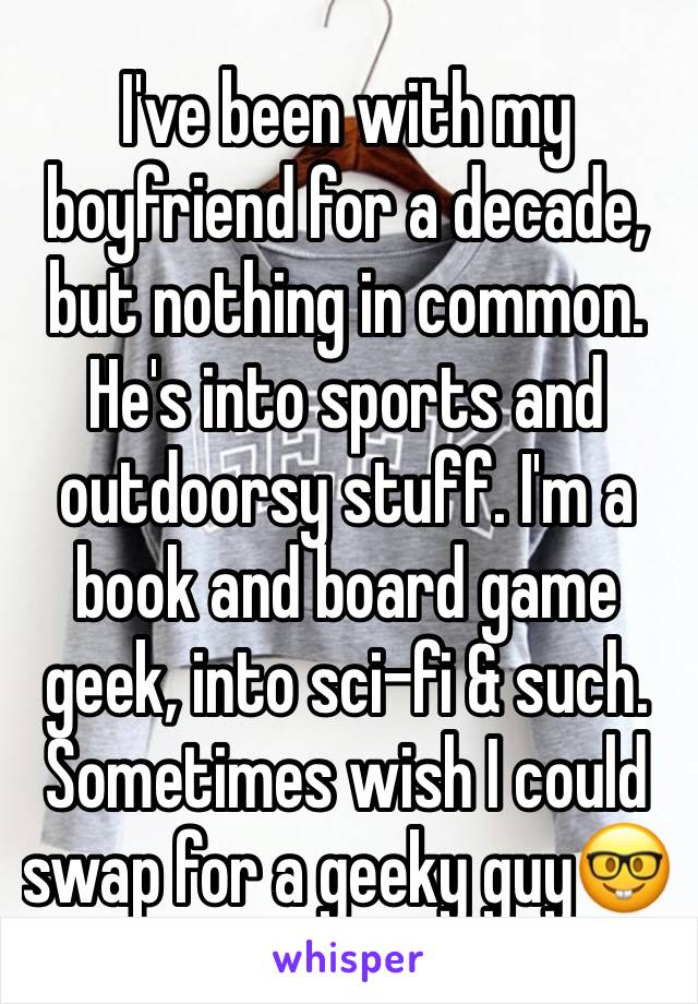 I've been with my boyfriend for a decade, but nothing in common. He's into sports and outdoorsy stuff. I'm a book and board game geek, into sci-fi & such. Sometimes wish I could swap for a geeky guy🤓