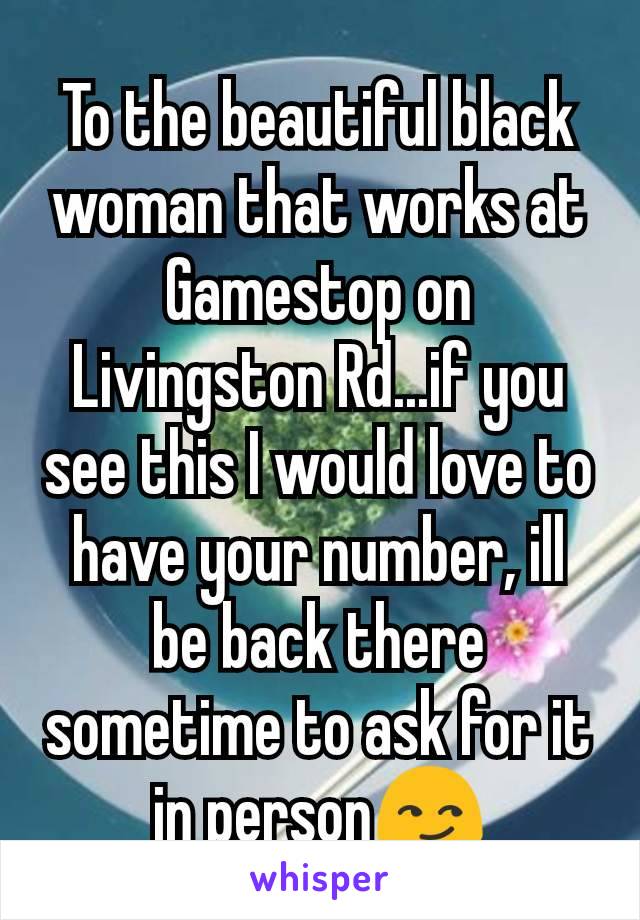 To the beautiful black woman that works at Gamestop on Livingston Rd...if you see this I would love to have your number, ill be back there sometime to ask for it in person😏