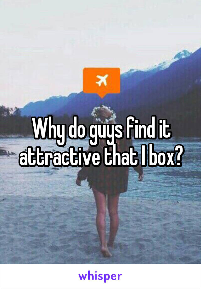 Why do guys find it attractive that I box?