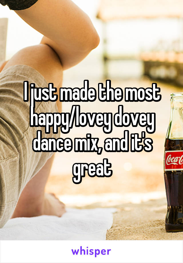 I just made the most happy/lovey dovey dance mix, and it's great