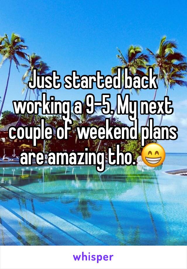 Just started back working a 9-5. My next couple of weekend plans are amazing tho. 😁