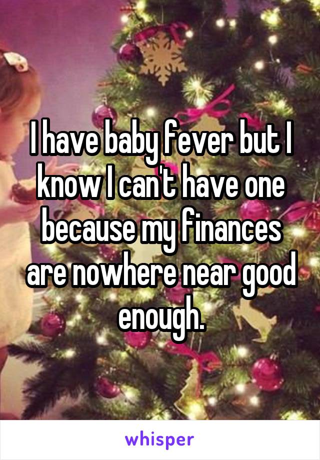 I have baby fever but I know I can't have one because my finances are nowhere near good enough.