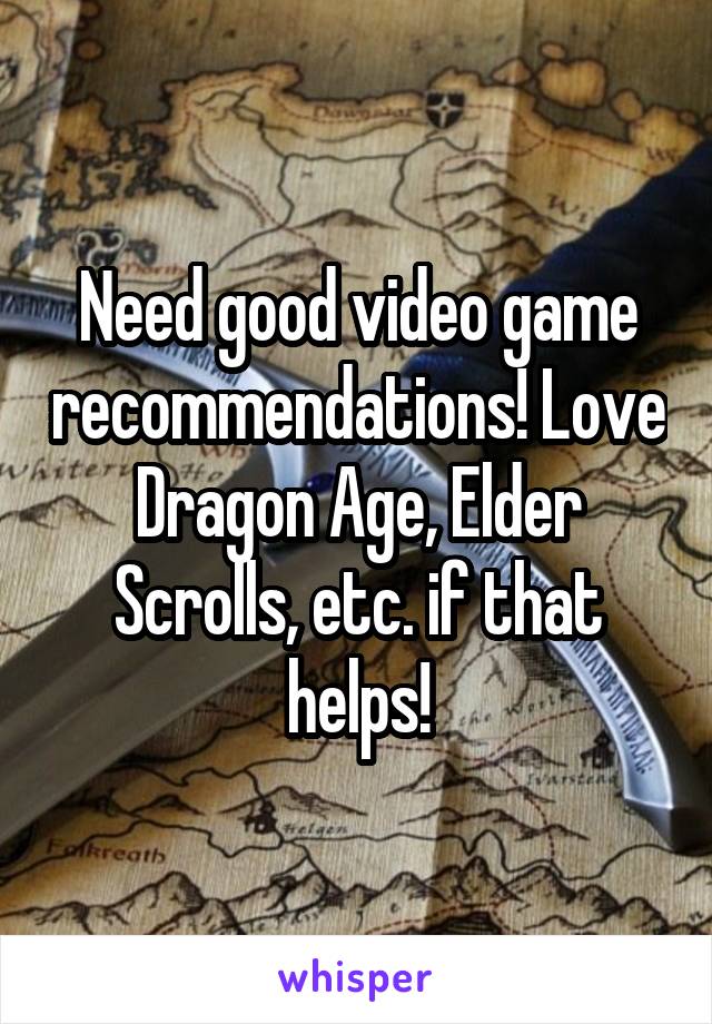 Need good video game recommendations! Love Dragon Age, Elder Scrolls, etc. if that helps!