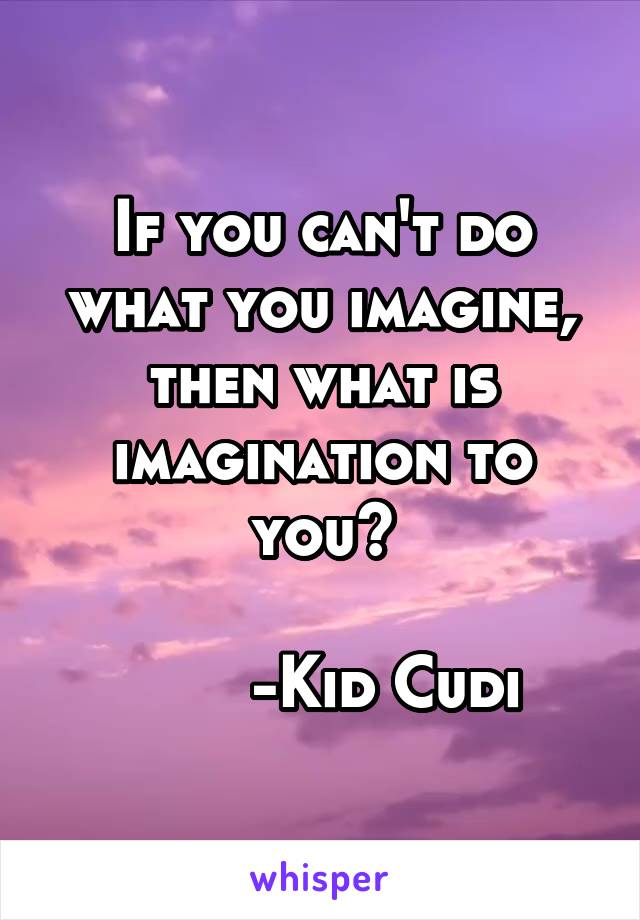 If you can't do what you imagine, then what is imagination to you?

       -Kid Cudi