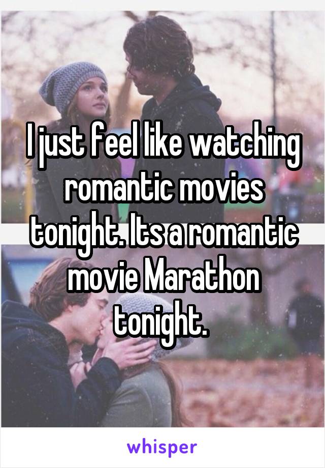 I just feel like watching romantic movies tonight. Its a romantic movie Marathon tonight. 