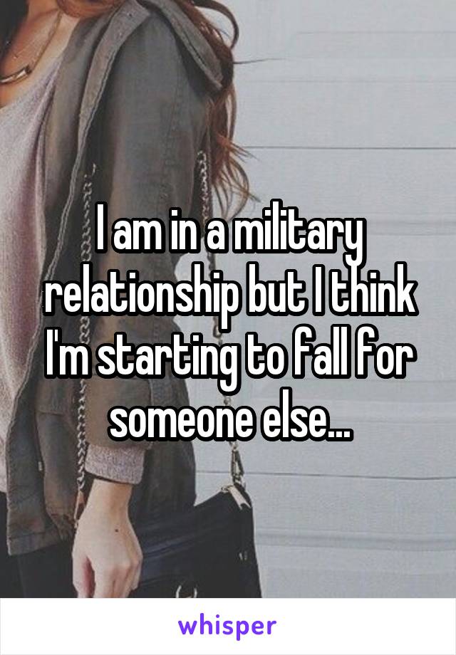 I am in a military relationship but I think I'm starting to fall for someone else...