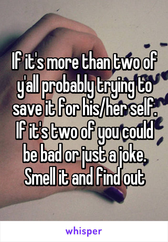 If it's more than two of y'all probably trying to save it for his/her self. If it's two of you could be bad or just a joke. Smell it and find out
