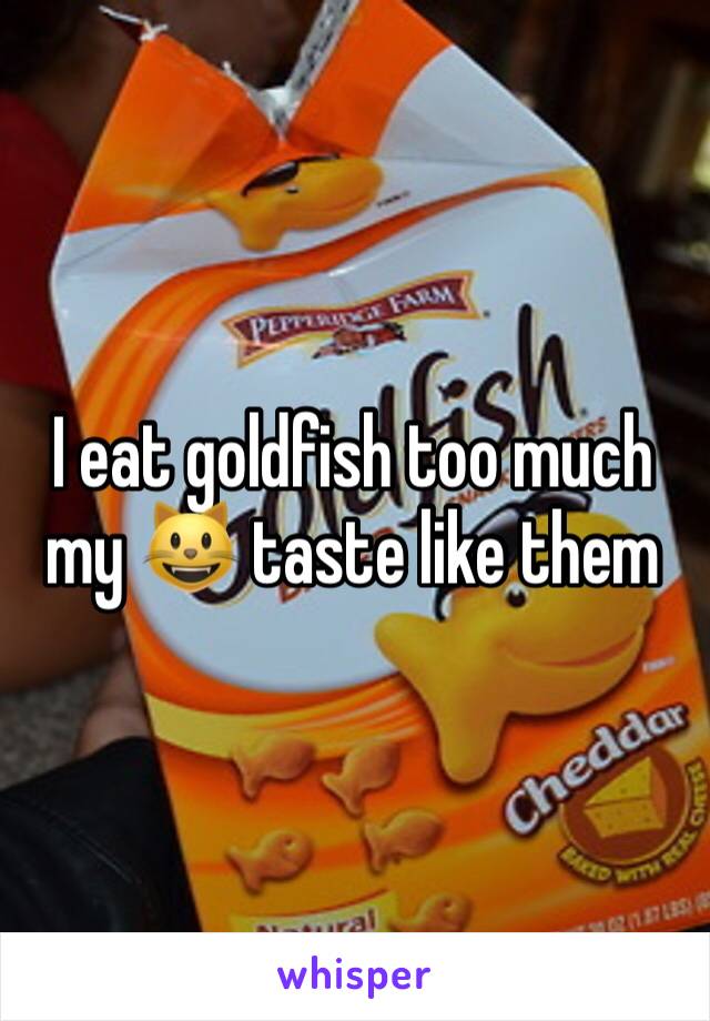 I eat goldfish too much my 😺 taste like them 
