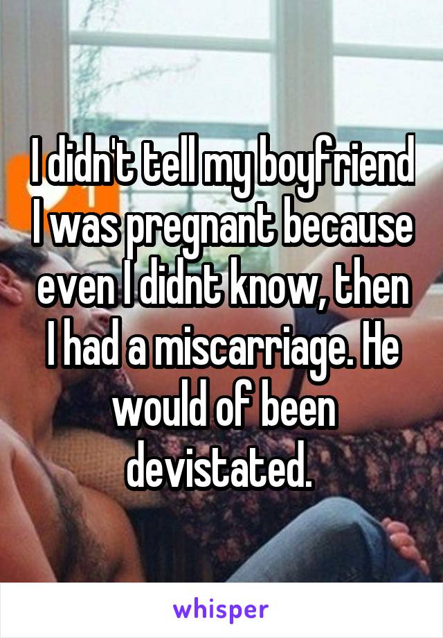 I didn't tell my boyfriend I was pregnant because even I didnt know, then I had a miscarriage. He would of been devistated. 