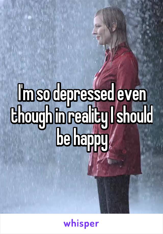 I'm so depressed even though in reality I should be happy