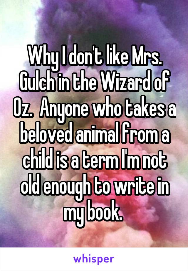 Why I don't like Mrs. Gulch in the Wizard of Oz.  Anyone who takes a beloved animal from a child is a term I'm not old enough to write in my book. 