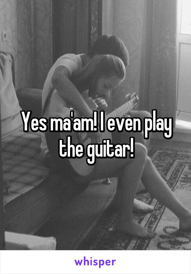 Yes ma'am! I even play the guitar!