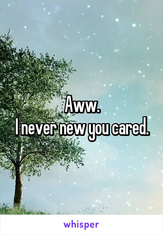 Aww.
I never new you cared.