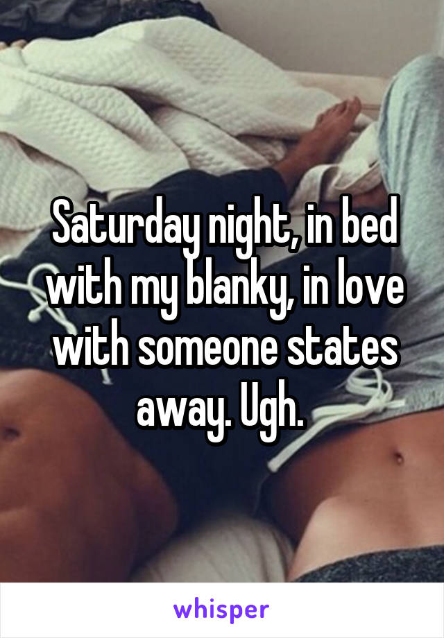 Saturday night, in bed with my blanky, in love with someone states away. Ugh. 