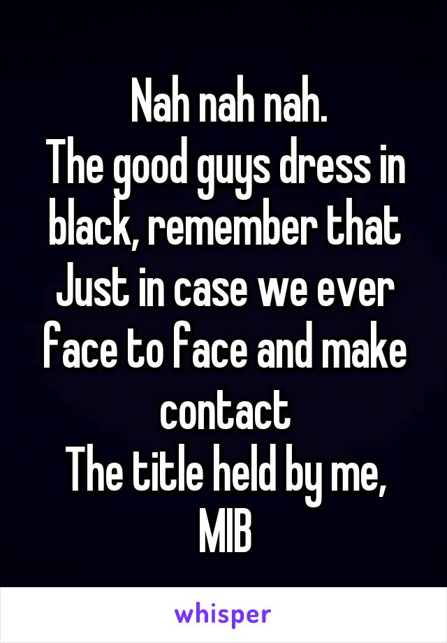  Nah nah nah.
The good guys dress in black, remember that
Just in case we ever face to face and make contact
The title held by me, MIB