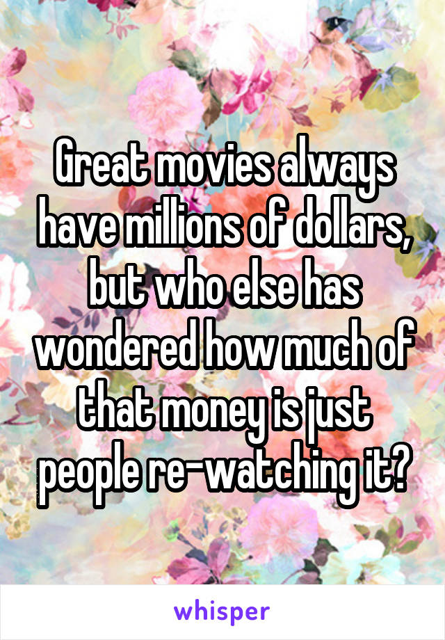 Great movies always have millions of dollars, but who else has wondered how much of that money is just people re-watching it?