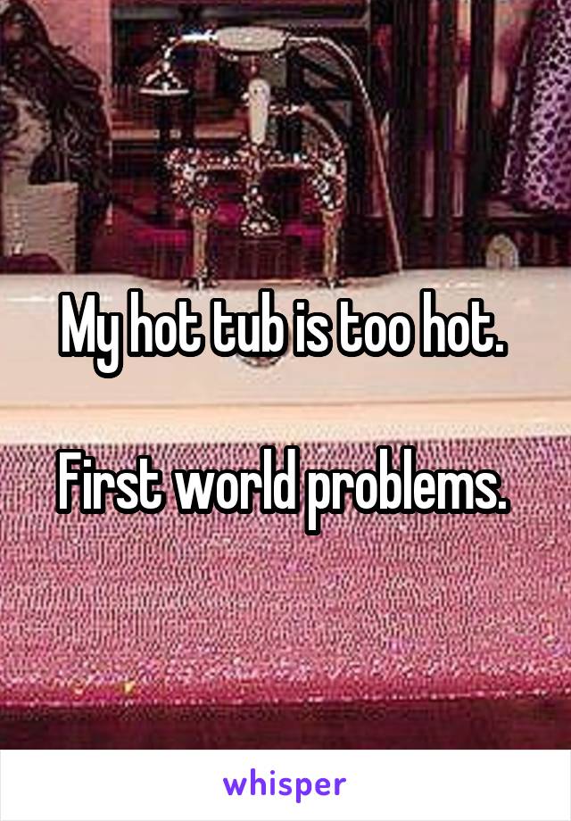 My hot tub is too hot. 

First world problems. 