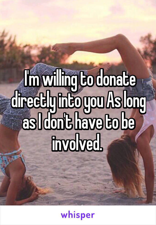  I'm willing to donate directly into you As long as I don't have to be involved. 