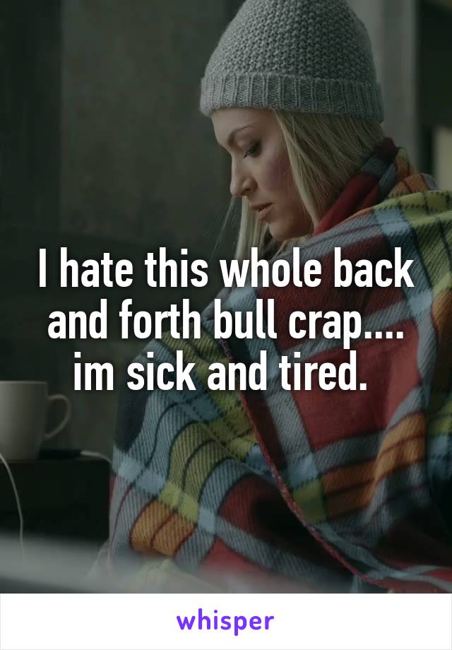 I hate this whole back and forth bull crap.... im sick and tired. 