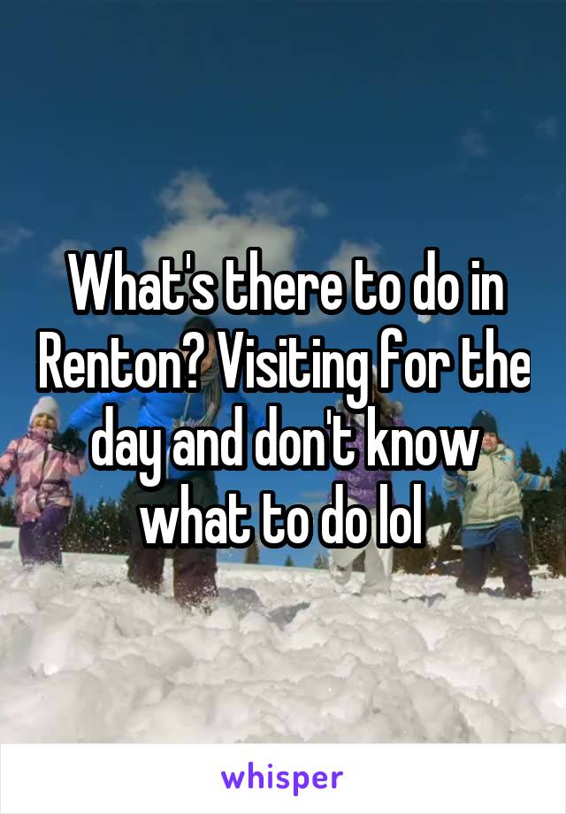 What's there to do in Renton? Visiting for the day and don't know what to do lol 