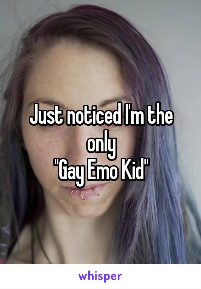 Just noticed I'm the only
"Gay Emo Kid"