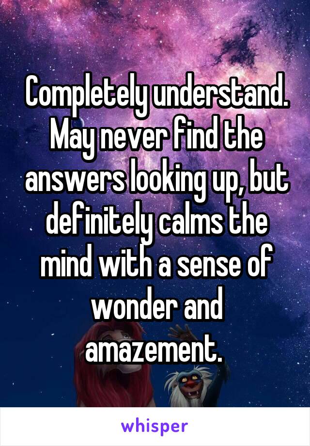 Completely understand. May never find the answers looking up, but definitely calms the mind with a sense of wonder and amazement. 