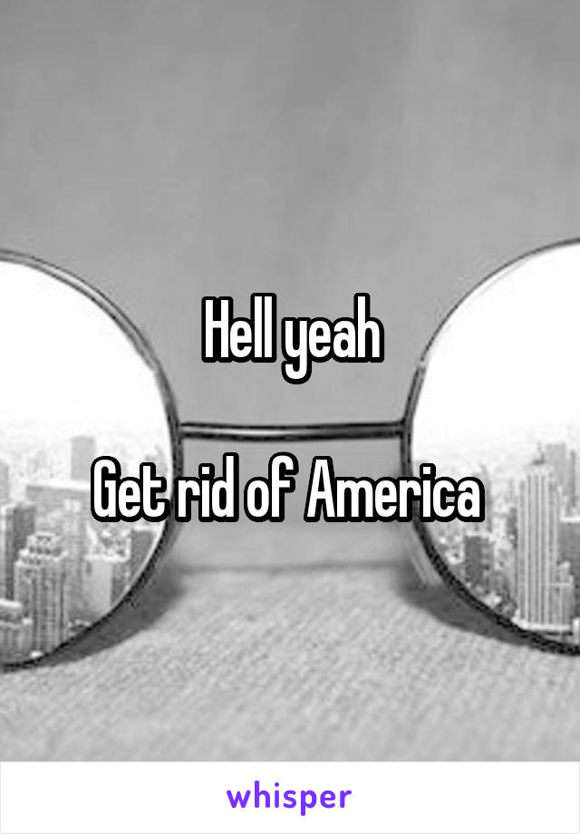 Hell yeah

Get rid of America 
