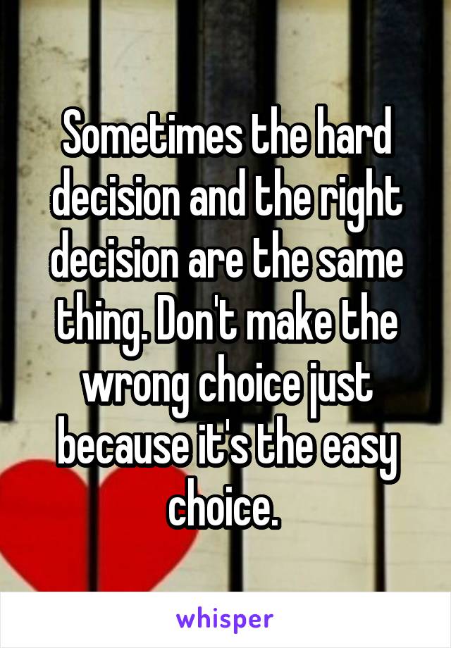Sometimes the hard decision and the right decision are the same thing. Don't make the wrong choice just because it's the easy choice. 