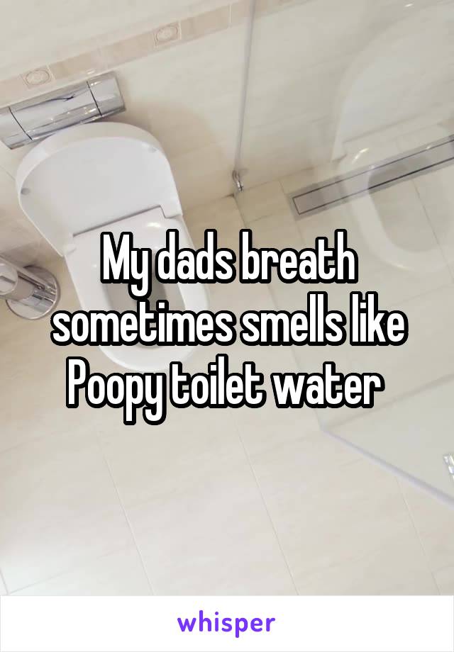 My dads breath sometimes smells like Poopy toilet water 