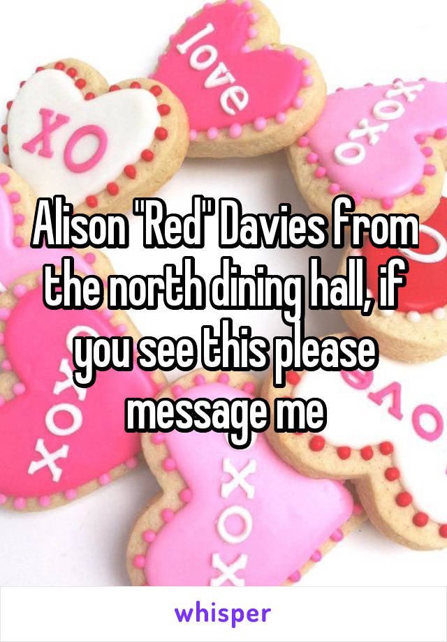 Alison "Red" Davies from the north dining hall, if you see this please message me