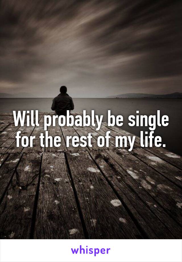 Will probably be single for the rest of my life.