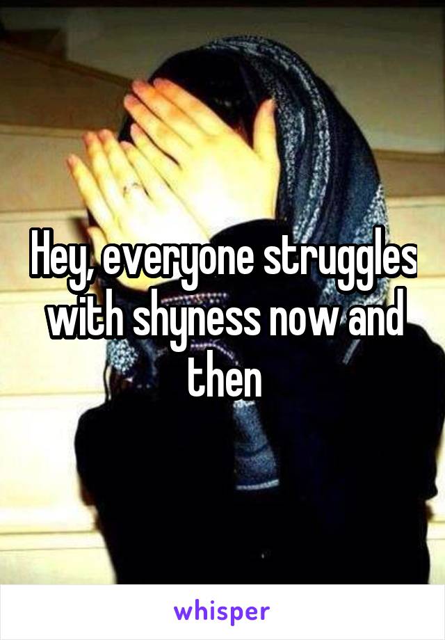 Hey, everyone struggles with shyness now and then