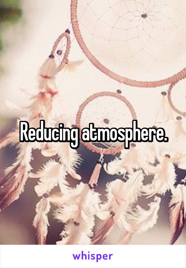 Reducing atmosphere.