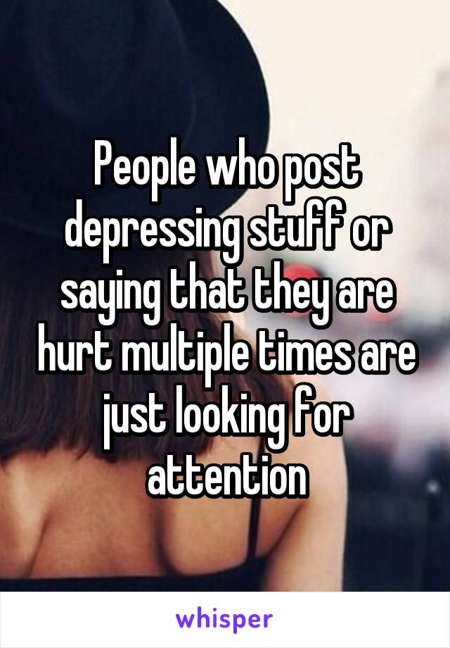 People who post depressing stuff or saying that they are hurt multiple times are just looking for attention