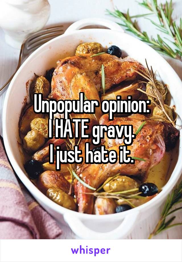 Unpopular opinion:
I HATE gravy.
I just hate it.