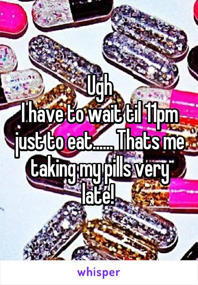 Ugh
I have to wait til 11pm just to eat...... Thats me taking my pills very late! 