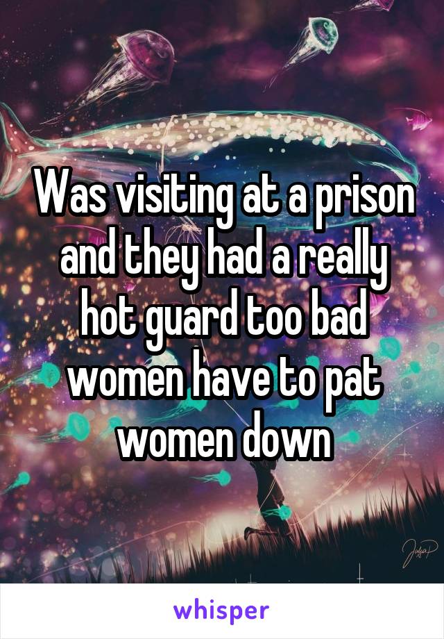 Was visiting at a prison and they had a really hot guard too bad women have to pat women down