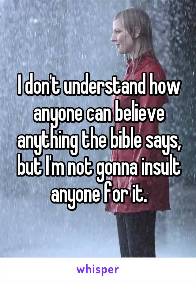 I don't understand how anyone can believe anything the bible says, but I'm not gonna insult anyone for it.