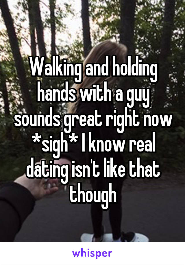 Walking and holding hands with a guy sounds great right now *sigh* I know real dating isn't like that though