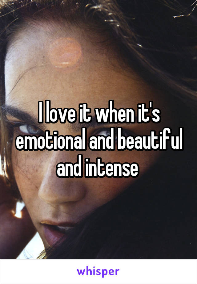 I love it when it's emotional and beautiful and intense 
