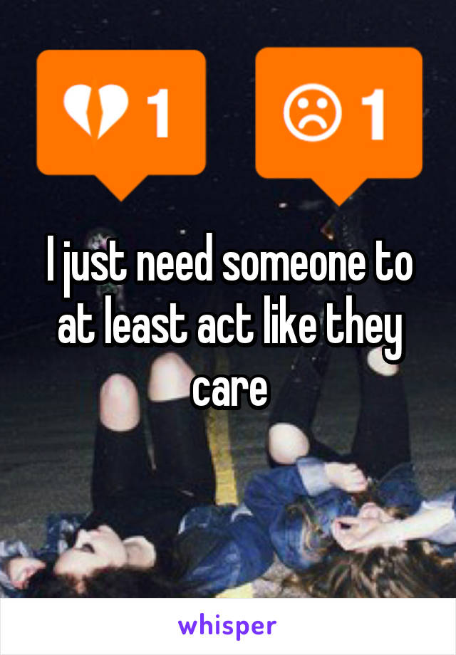 I just need someone to at least act like they care