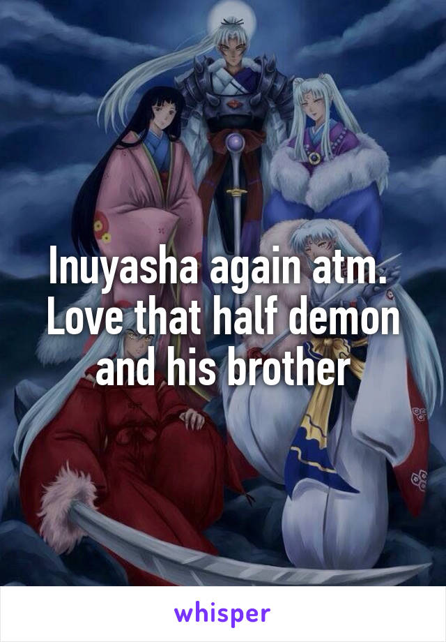 Inuyasha again atm. 
Love that half demon and his brother