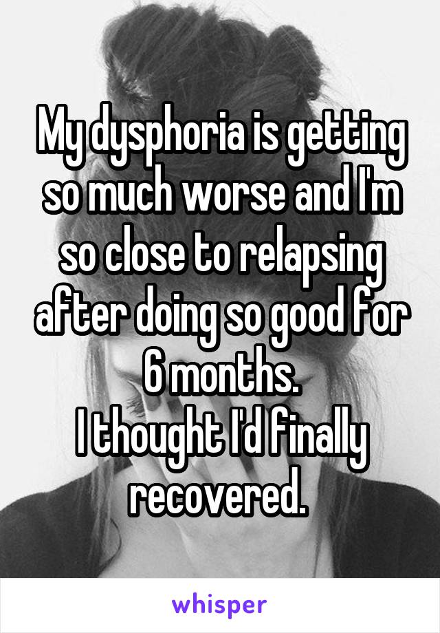 My dysphoria is getting so much worse and I'm so close to relapsing after doing so good for 6 months.
I thought I'd finally recovered. 