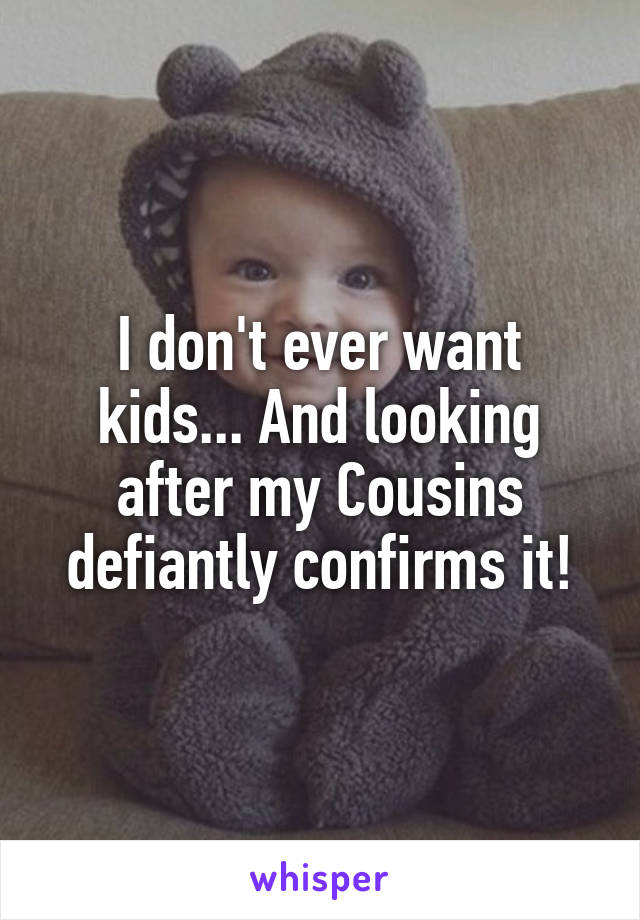 I don't ever want kids... And looking after my Cousins defiantly confirms it!
