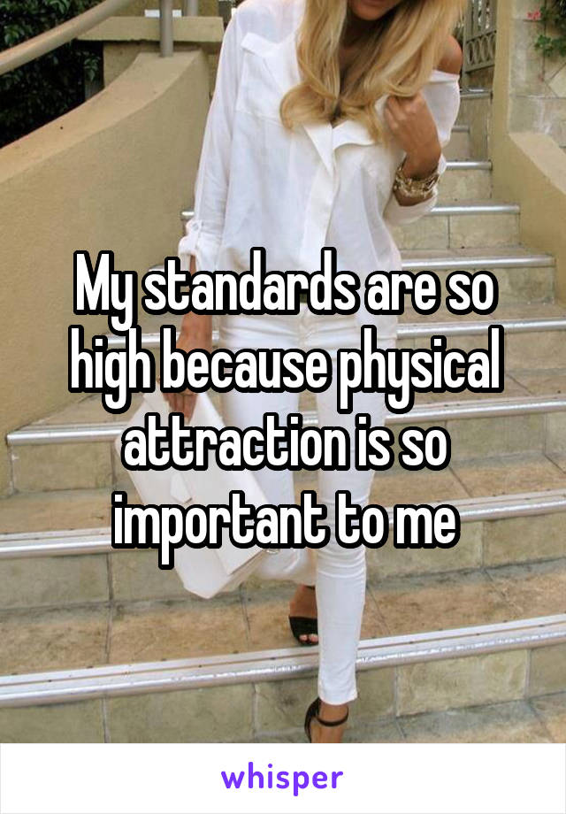 My standards are so high because physical attraction is so important to me