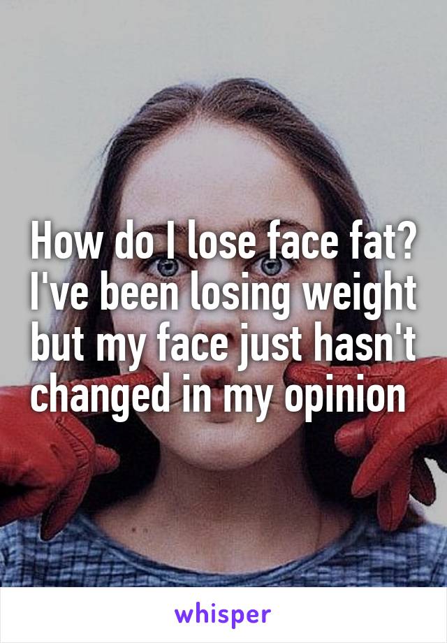 How do I lose face fat? I've been losing weight but my face just hasn't changed in my opinion 