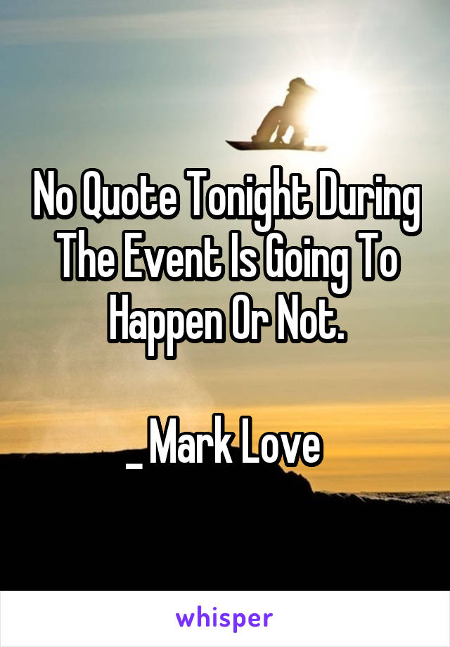 No Quote Tonight During The Event Is Going To Happen Or Not.

_ Mark Love 