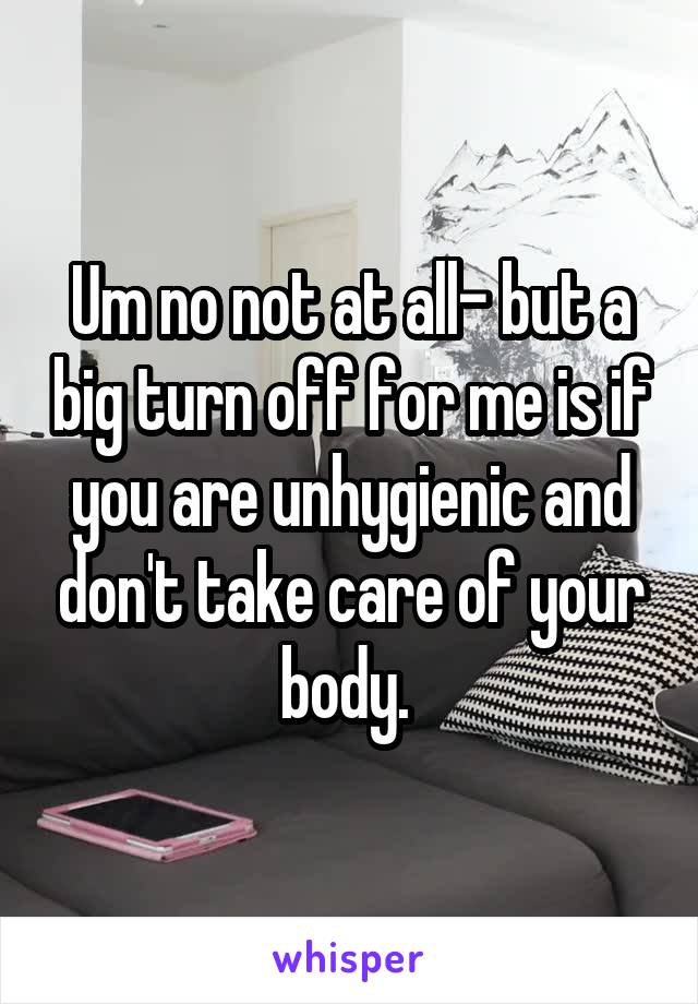 Um no not at all- but a big turn off for me is if you are unhygienic and don't take care of your body. 